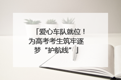 爱心车队就位！为高考考生筑牢逐梦“护航线”