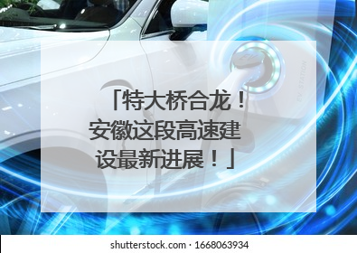 特大桥合龙！安徽这段高速建设最新进展！