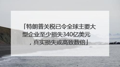 特朗普关税已令全球主要大型企业至少损失340亿美元，真实损失或高致数倍