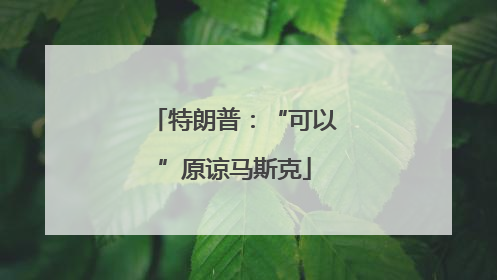 特朗普：“可以”原谅马斯克