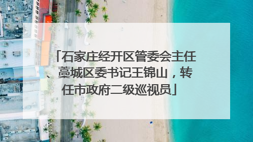 石家庄经开区管委会主任、藁城区委书记王锦山，转任市政府二级巡视员