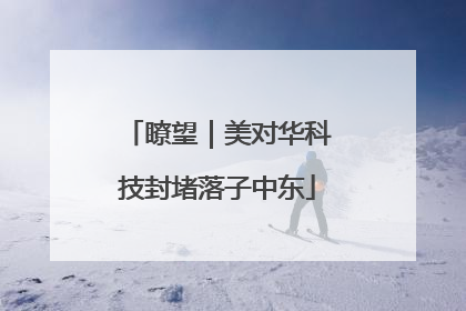 瞭望｜美对华科技封堵落子中东