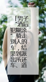 男子“酒后犯糊涂”骑走别人的车，结果到派出所还车、道歉还赔了500元