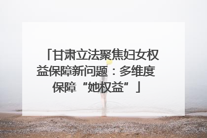 甘肃立法聚焦妇女权益保障新问题：多维度保障“她权益”