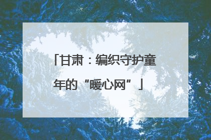 甘肃：编织守护童年的“暖心网”