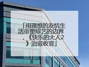用理想的友情生活重塑综艺的边界，《快乐的大人2》治愈收官