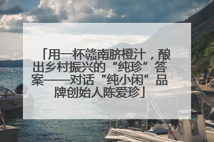 用一杯赣南脐橙汁，酿出乡村振兴的“纯珍”答案——对话“纯小闲”品牌创始人陈爱珍