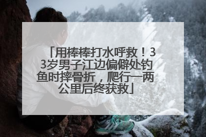 用棒棒打水呼救！33岁男子江边偏僻处钓鱼时摔骨折，爬行一两公里后终获救