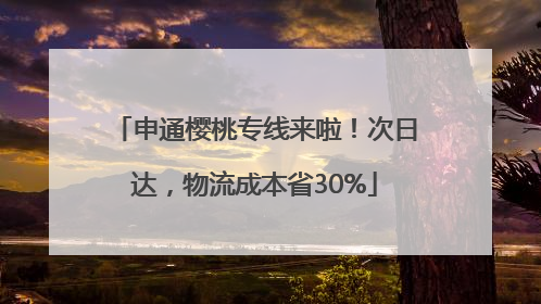 申通樱桃专线来啦！次日达，物流成本省30%