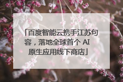 百度智能云携手江苏句容，落地全球首个 AI 原生应用线下商店