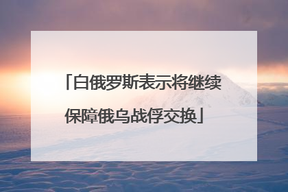 白俄罗斯表示将继续保障俄乌战俘交换