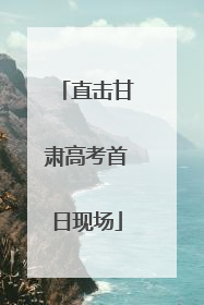 直击甘肃高考首日现场