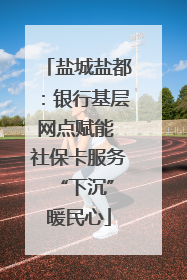 盐城盐都：银行基层网点赋能 社保卡服务 “下沉”暖民心