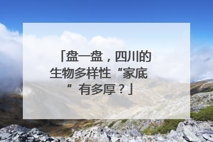 盘一盘，四川的生物多样性“家底”有多厚？