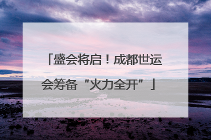 盛会将启！成都世运会筹备“火力全开”