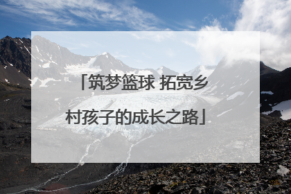 筑梦篮球 拓宽乡村孩子的成长之路