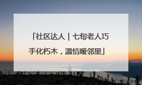 社区达人｜七旬老人巧手化朽木，温情暖邻里
