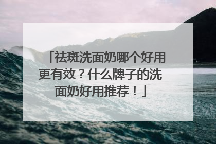 祛斑洗面奶哪个好用更有效？什么牌子的洗面奶好用推荐！