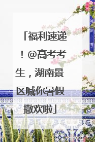 福利速递！@高考考生，湖南景区喊你暑假撒欢啦