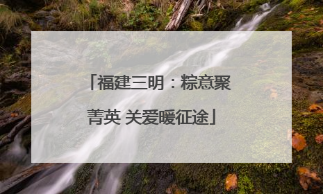 福建三明：粽意聚菁英 关爱暖征途