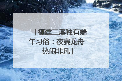 福建三溪独有端午习俗：夜赛龙舟 热闹非凡