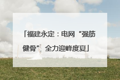 福建永定：电网“强筋健骨” 全力迎峰度夏