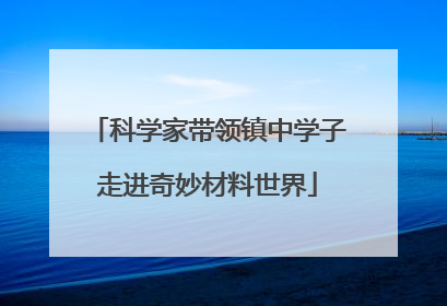 科学家带领镇中学子走进奇妙材料世界