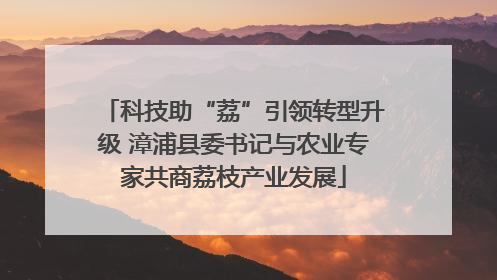 科技助“荔”引领转型升级 漳浦县委书记与农业专家共商荔枝产业发展
