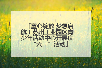 童心绽放 梦想启航！苏州工业园区青少年活动中心开展庆“六一”活动