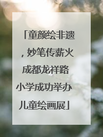 童颜绘非遗，妙笔传薪火 成都龙祥路小学成功举办儿童绘画展