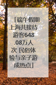 端午假期上海共接待游客648.08万人次 民俗体验与亲子游成热点