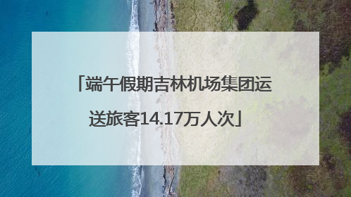 端午假期吉林机场集团运送旅客14.17万人次