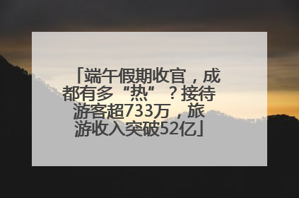 端午假期收官，成都有多“热”？接待游客超733万，旅游收入突破52亿