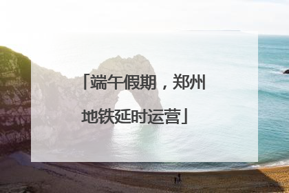 端午假期，郑州地铁延时运营