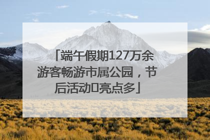 端午假期127万余游客畅游市属公园，节后活动﻿亮点多