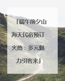 端午前夕山海天民宿预订火热：多元魅力引客来
