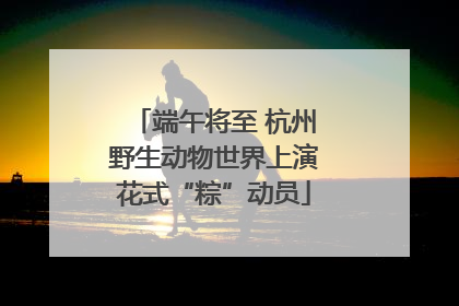端午将至 杭州野生动物世界上演花式“粽”动员