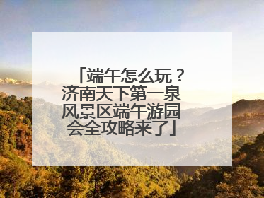 端午怎么玩？济南天下第一泉风景区端午游园会全攻略来了