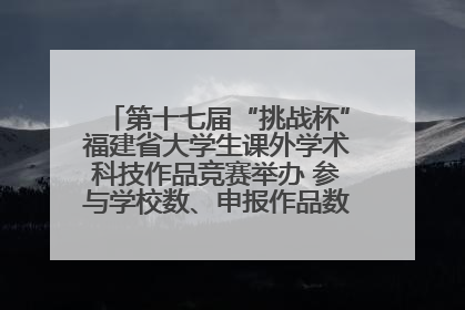 第十七届“挑战杯”福建省大学生课外学术科技作品竞赛举办 参与学校数、申报作品数创历史新高