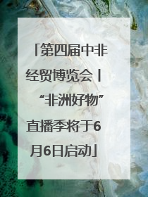 第四届中非经贸博览会丨“非洲好物”直播季将于6月6日启动