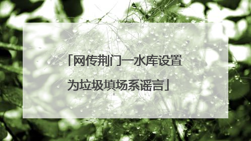 网传荆门一水库设置为垃圾填场系谣言