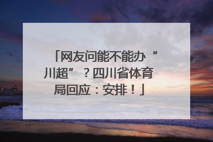 网友问能不能办“川超”？四川省体育局回应：安排！