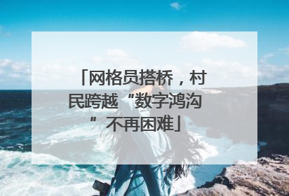 网格员搭桥，村民跨越“数字鸿沟”不再困难