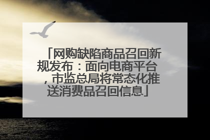 网购缺陷商品召回新规发布：面向电商平台，市监总局将常态化推送消费品召回信息