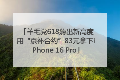 羊毛党618薅出新高度 用“京补合约”83元拿下iPhone 16 Pro