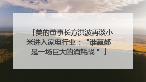 美的董事长方洪波再谈小米进入家电行业：“谁赢都是一场巨大的消耗战 ”