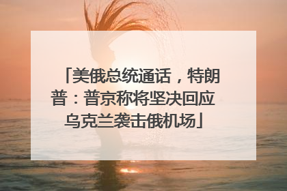 美俄总统通话，特朗普：普京称将坚决回应乌克兰袭击俄机场