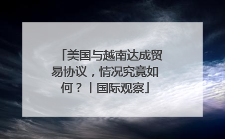 美国与越南达成贸易协议，情况究竟如何？丨国际观察