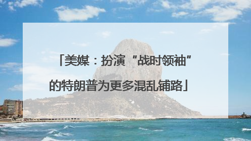 美媒：扮演“战时领袖”的特朗普为更多混乱铺路