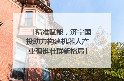 精准赋能，济宁国投助力构建机器人产业强链壮群新格局